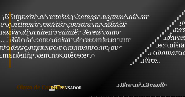 "[O império da retórica] começa na­quele dia em que o primeiro retórico apostou na eficácia persuasiva do primeiro símile: 'Sereis como deuses…'. Não há co... Frase de Olavo de Carvalho.