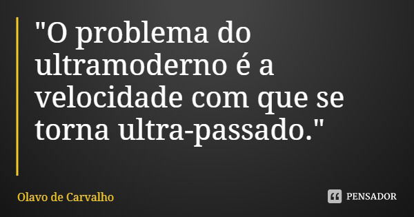 "O problema do ultramoderno é a velocidade com que se torna ultra-passado."... Frase de Olavo de Carvalho.