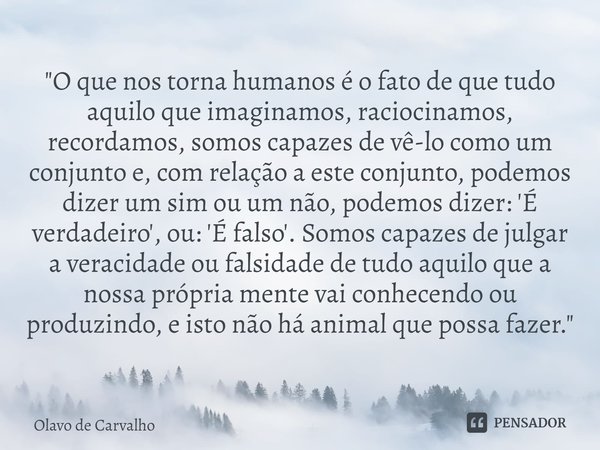 "⁠O que nos torna humanos é o fato de que tudo aquilo que imaginamos, raciocinamos, recordamos, somos capazes de vê-lo como um conjunto e, com relação a es... Frase de Olavo de Carvalho.