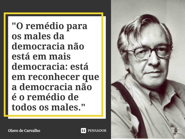 ⁠"O remédio para os males da democracia não está em mais democracia: está em reconhecer que a democracia não é o remédio de todos os males."... Frase de Olavo de Carvalho.