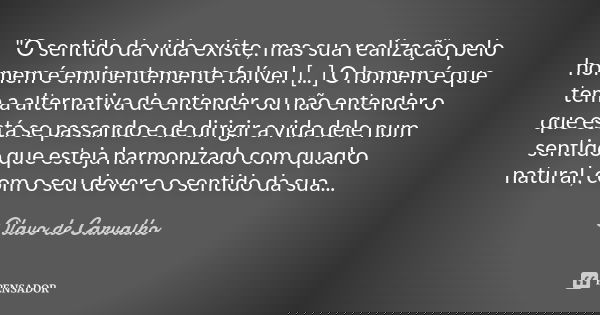 "O sentido da vida existe, mas sua realização pelo homem é eminentemente falível. [...] O homem é que tem a alternativa de entender ou não entender o que e... Frase de Olavo de Carvalho.