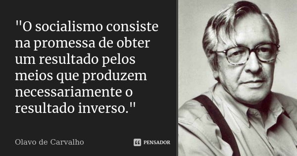 "O socialismo consiste na promessa de obter um resultado pelos meios que produzem necessariamente o resultado inverso."... Frase de Olavo de Carvalho.