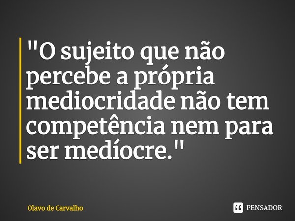 "⁠O sujeito que não percebe a própria mediocridade não tem competência nem para ser medíocre."... Frase de Olavo de Carvalho.