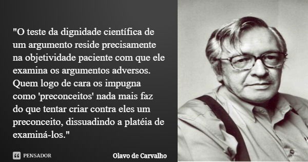 "O teste da dignidade científica de um argumento reside precisamente na objetividade paciente com que ele examina os argumentos adversos. Quem logo de cara... Frase de Olavo de Carvalho.