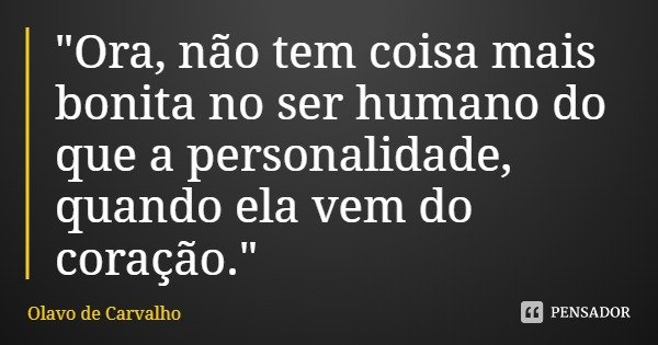 "Ora, não tem coisa mais bonita no ser humano do que a personalidade, quando ela vem do coração."... Frase de Olavo de Carvalho.