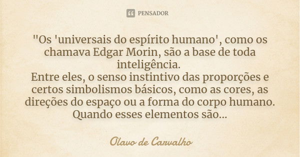 "Os 'universais do espírito humano', como os chamava Edgar Morin, são a base de toda inteligência. Entre eles, o senso instintivo das proporções e certos s... Frase de Olavo de Carvalho.