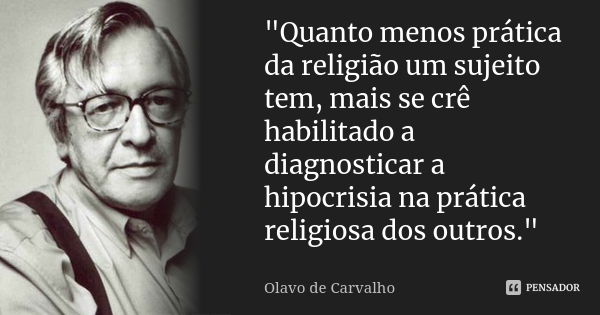 "Quanto menos prática da religião um sujeito tem, mais se crê habilitado a diagnosticar a hipocrisia na prática religiosa dos outros."... Frase de Olavo de Carvalho.