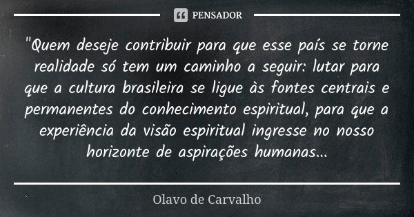 "Quem deseje contribuir para que esse país se torne realidade só tem um caminho a seguir: lutar para que a cultura brasileira se ligue às fontes centrais e... Frase de Olavo de Carvalho.