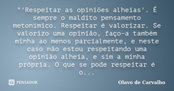 "'Respeitar as opiniões alheias'. É sempre o maldito pensamento metonímico. Respeitar é valorizar. Se valorizo uma opinião, faço-a também minha ao menos pa... Frase de Olavo de Carvalho.
