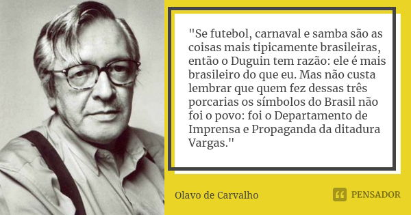 "Se futebol, carnaval e samba são as coisas mais tipicamente brasileiras, então o Duguin tem razão: ele é mais brasileiro do que eu. Mas não custa lembrar ... Frase de Olavo de Carvalho.