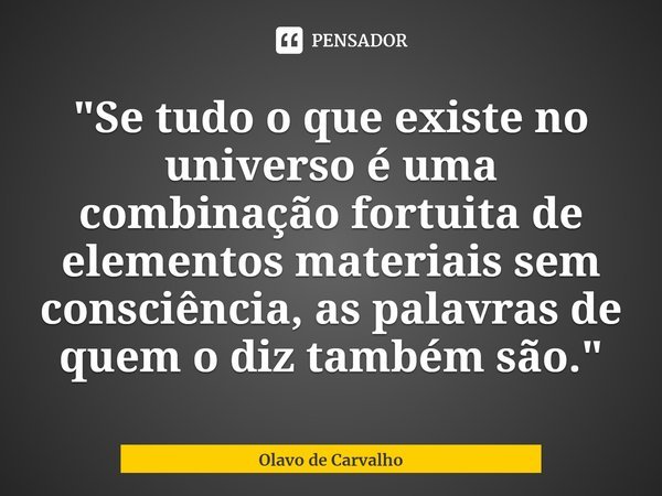 ⁠"Se tudo o que existe no universo é uma combinação fortuita de elementos materiais sem consciência, as palavras de quem o diz também são."... Frase de Olavo de Carvalho.