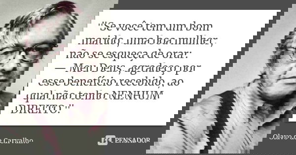 "Se você tem um bom marido, uma boa mulher, não se esqueça de orar: — Meu Deus, agradeço por esse benefício recebido, ao qual não tenho NENHUM DIREITO.&quo... Frase de Olavo de Carvalho.