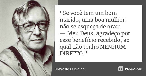 "Se você tem um bom marido, uma boa mulher, não se esqueça de orar: — Meu Deus, agradeço por esse benefício recebido, ao qual não tenho NENHUM DIREITO.&quo... Frase de Olavo de Carvalho.