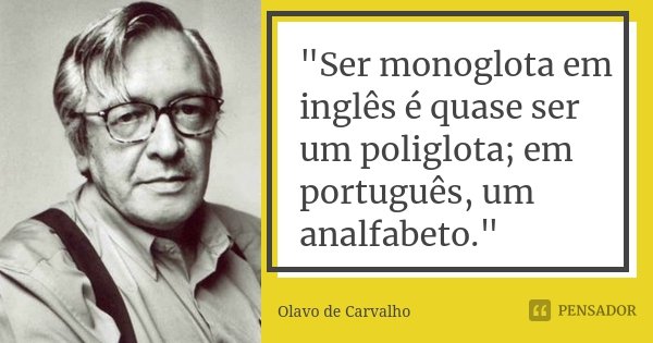 "Ser monoglota em inglês é quase ser um poliglota; em português, um analfabeto."... Frase de Olavo de Carvalho.