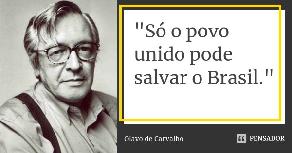 "Só o povo unido pode salvar o Brasil."... Frase de Olavo de Carvalho.