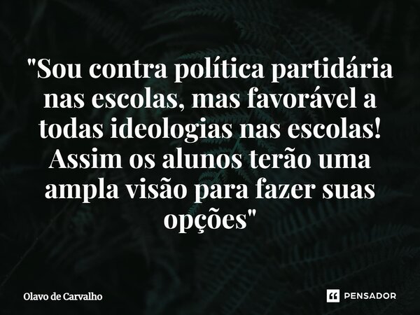 "Sou contra política partidária nas escolas, mas favorável a todas ideologias nas escolas! Assim os alunos terão uma ampla visão para fazer suas opções&quo... Frase de Olavo de Carvalho.