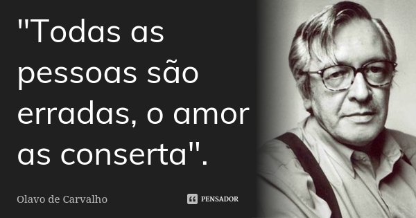 "Todas as pessoas são erradas, o amor as conserta".... Frase de Olavo de Carvalho.