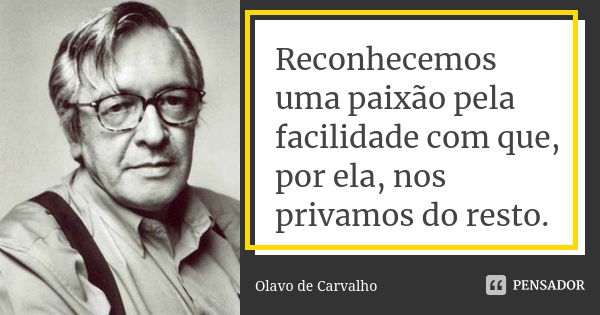 Reconhecemos uma paixão pela facilidade com que, por ela, nos privamos do resto.... Frase de Olavo de Carvalho.