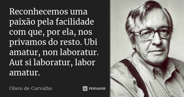 Reconhecemos uma paixão pela facilidade com que, por ela, nos privamos do resto. Ubi amatur, non laboratur. Aut si laboratur, labor amatur.... Frase de Olavo de Carvalho.