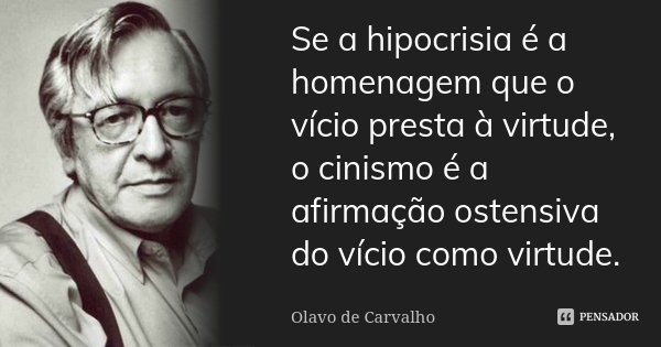 Se a hipocrisia é a homenagem que o vício presta à virtude, o cinismo é a afirmação ostensiva do vício como virtude.... Frase de Olavo de Carvalho.