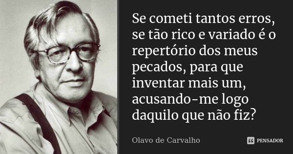 Se cometi tantos erros, se tão rico e variado é o repertório dos meus pecados, para que inventar mais um, acusando-me logo daquilo que não fiz?... Frase de Olavo de Carvalho.
