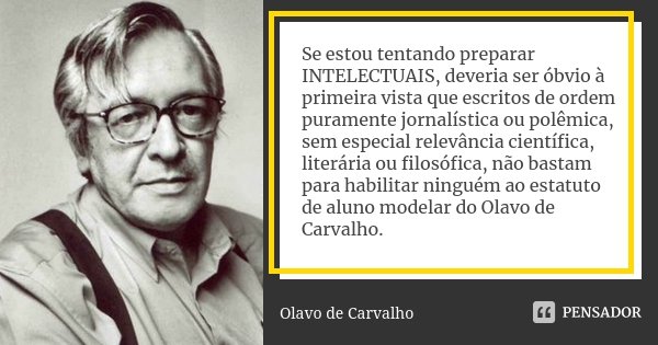 Se estou tentando preparar INTELECTUAIS, deveria ser óbvio à primeira vista que escritos de ordem puramente jornalística ou polêmica, sem especial relevância ci... Frase de Olavo de Carvalho.