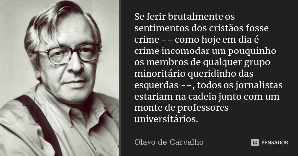 Se ferir brutalmente os sentimentos dos cristãos fosse crime -- como hoje em dia é crime incomodar um pouquinho os membros de qualquer grupo minoritário queridi... Frase de Olavo de Carvalho.