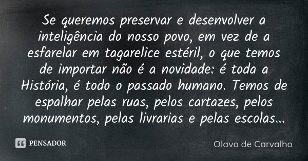 Se queremos preservar e desenvolver a inteligência do nosso povo, em vez de a esfarelar em tagarelice estéril, o que temos de importar não é a novidade: é toda ... Frase de Olavo de Carvalho.