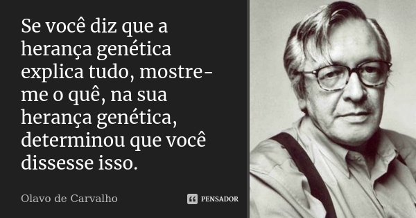 Se você diz que a herança genética explica tudo, mostre-me o quê, na sua herança genética, determinou que você dissesse isso.... Frase de Olavo de Carvalho.