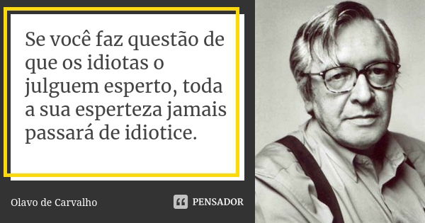 Se você faz questão de que os idiotas o julguem esperto, toda a sua esperteza jamais passará de idiotice.... Frase de Olavo de Carvalho.