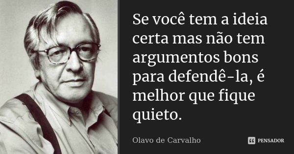 Se você tem a ideia certa mas não tem argumentos bons para defendê-la, é melhor que fique quieto.... Frase de Olavo de Carvalho.