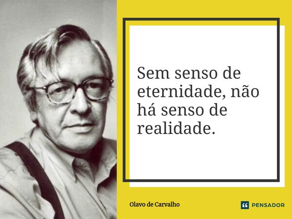 ⁠Sem senso de eternidade, não há senso de realidade.... Frase de Olavo de Carvalho.
