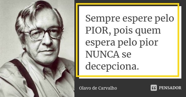 Sempre espere pelo PIOR, pois quem espera pelo pior NUNCA se decepciona.... Frase de Olavo de Carvalho.