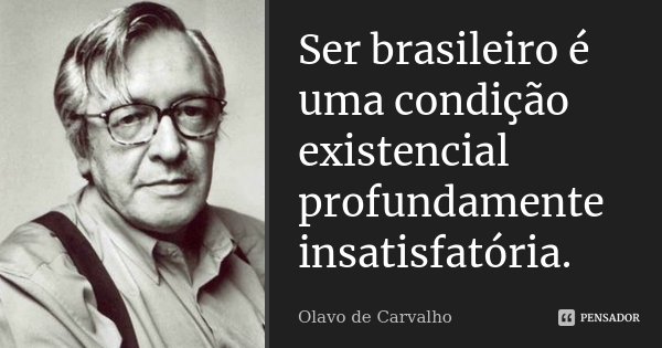 Ser brasileiro é uma condição existencial profundamente insatisfatória.... Frase de Olavo de Carvalho.