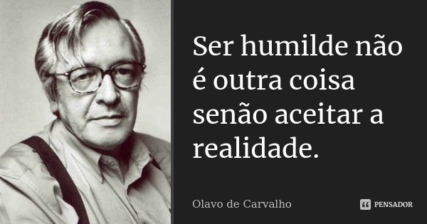 Ser humilde não é outra coisa senão aceitar a realidade.... Frase de Olavo de Carvalho.