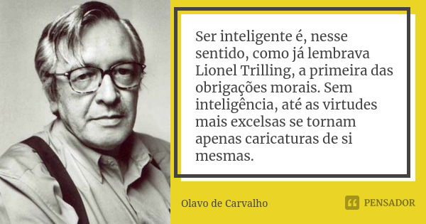 Ser inteligente é, nesse sentido, como já lembrava Lionel Trilling, a primeira das obrigações morais. Sem inteligência, até as virtudes mais excelsas se tornam ... Frase de Olavo de Carvalho.