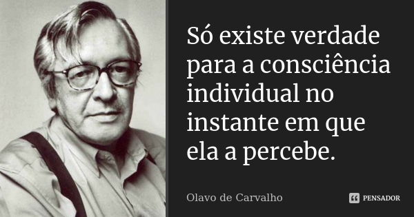 Só existe verdade para a consciência individual no instante em que ela a percebe.... Frase de Olavo de Carvalho.