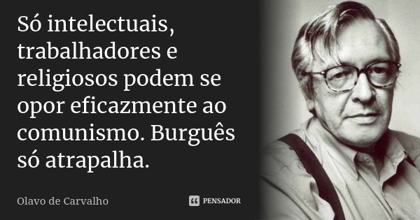 Só intelectuais, trabalhadores e religiosos podem se opor eficazmente ao comunismo. Burguês só atrapalha.... Frase de Olavo de Carvalho.