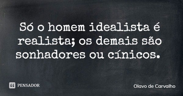 Só o homem idealista é realista; os demais são sonhadores ou cínicos.... Frase de Olavo de Carvalho.