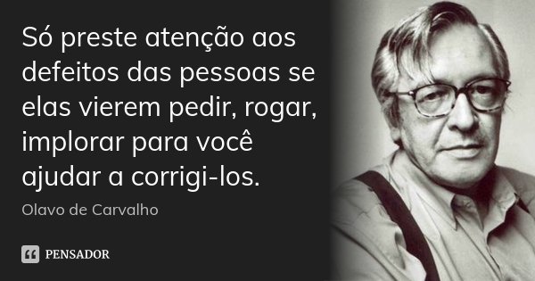 Só preste atenção aos defeitos das pessoas se elas vierem pedir, rogar, implorar para você ajudar a corrigi-los.... Frase de Olavo de Carvalho.