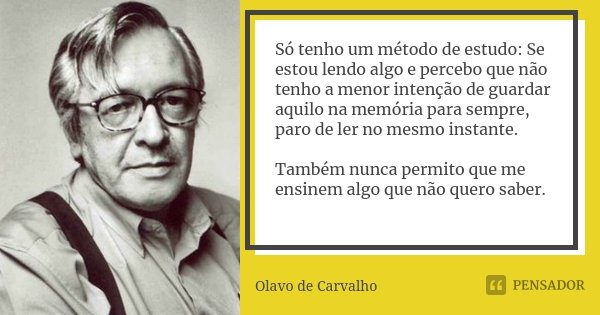 Só tenho um método de estudo: Se estou lendo algo e percebo que não tenho a menor intenção de guardar aquilo na memória para sempre, paro de ler no mesmo instan... Frase de Olavo de Carvalho.