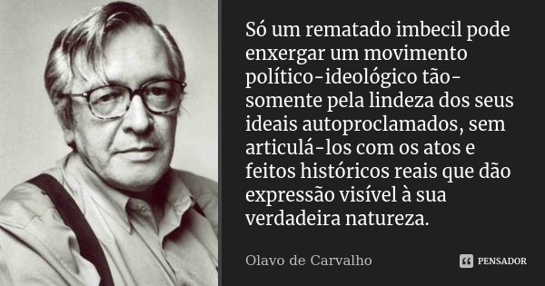 Só um rematado imbecil pode enxergar um movimento político-ideológico tão-somente pela lindeza dos seus ideais autoproclamados, sem articulá-los com os atos e f... Frase de Olavo de Carvalho.