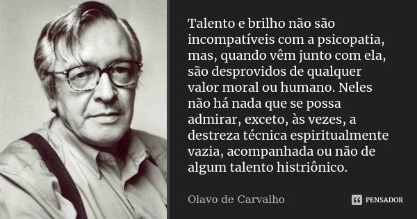 Talento e brilho não são incompatíveis com a psicopatia, mas, quando vêm junto com ela, são desprovidos de qualquer valor moral ou humano. Neles não há nada que... Frase de Olavo de Carvalho.