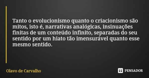 Tanto o evolucionismo quanto o criacionismo são mitos, isto é, narrativas analógicas, insinuações finitas de um conteúdo infinito, separadas do seu sentido por ... Frase de Olavo de Carvalho.