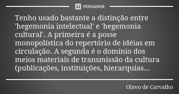 Tenho usado bastante a distinção entre 'hegemonia intelectual' e 'hegemonia cultural'. A primeira é a posse monopolística do repertório de idéias em circulação.... Frase de Olavo de Carvalho.