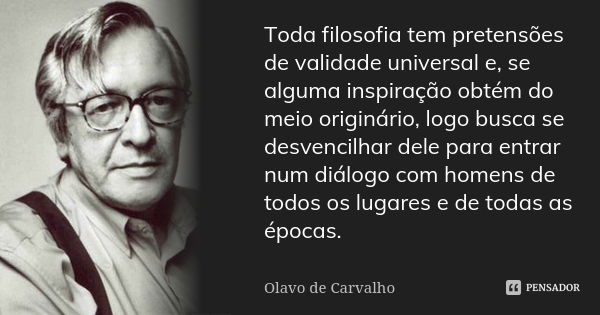 Toda filosofia tem pretensões de validade universal e, se alguma inspiração obtém do meio originário, logo busca se desvencilhar dele para entrar num diálogo co... Frase de Olavo de Carvalho.