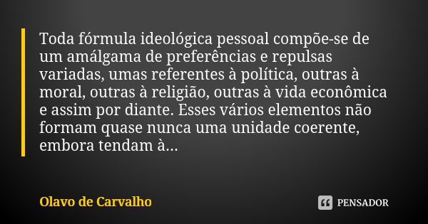 Toda fórmula ideológica pessoal compõe-se de um amálgama de preferências e repulsas variadas, umas referentes à política, outras à moral, outras à religião, out... Frase de Olavo de Carvalho.