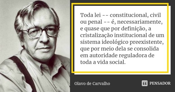 Toda lei -- constitucional, civil ou penal -- é, necessariamente, e quase que por definição, a cristalização institucional de um sistema ideológico preexistente... Frase de Olavo de Carvalho.