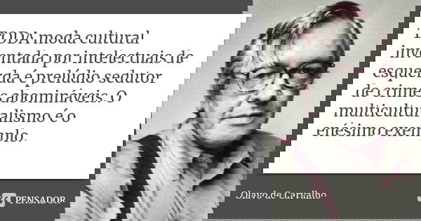 TODA moda cultural inventada por intelectuais de esquerda é prelúdio sedutor de crimes abomináveis. O multiculturalismo é o enésimo exemplo.... Frase de Olavo de Carvalho.
