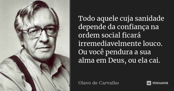 Todo aquele cuja sanidade depende da confiança na ordem social ficará irremediavelmente louco. Ou você pendura a sua alma em Deus, ou ela cai.... Frase de Olavo de Carvalho.